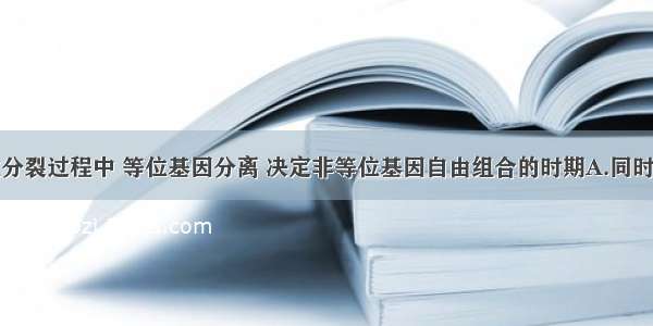 单选题减数分裂过程中 等位基因分离 决定非等位基因自由组合的时期A.同时发生在减数