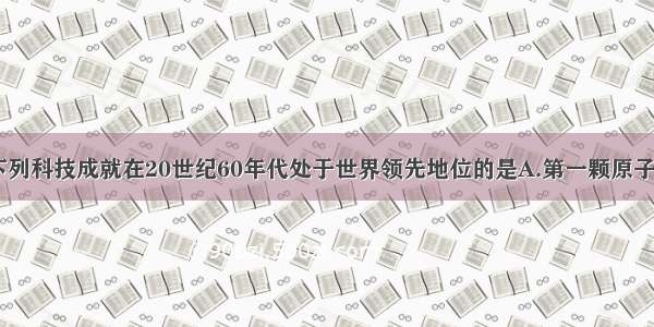 单选题我国下列科技成就在20世纪60年代处于世界领先地位的是A.第一颗原子弹爆炸成功B