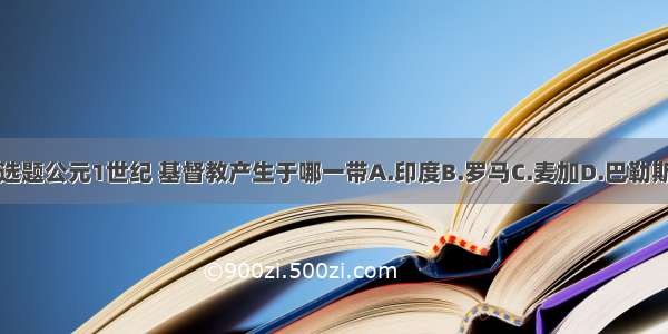 单选题公元1世纪 基督教产生于哪一带A.印度B.罗马C.麦加D.巴勒斯坦