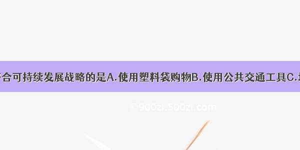 下列行为不符合可持续发展战略的是A.使用塑料袋购物B.使用公共交通工具C.垃圾分类回收