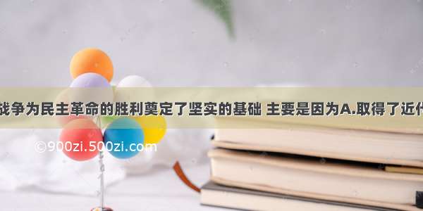 单选题抗日战争为民主革命的胜利奠定了坚实的基础 主要是因为A.取得了近代反帝斗争的