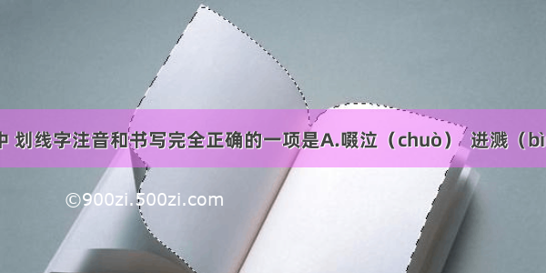 下列词语中 划线字注音和书写完全正确的一项是A.啜泣（chuò）  迸溅（bìng）  嬉戏