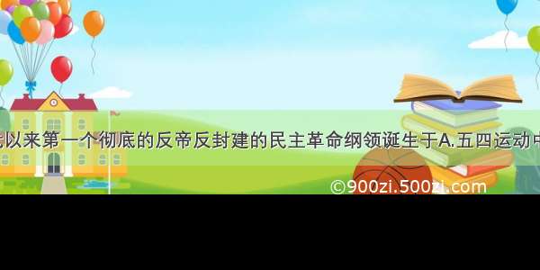 单选题中国近代以来第一个彻底的反帝反封建的民主革命纲领诞生于A.五四运动中B.中共“