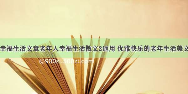 老年人幸福生活文章老年人幸福生活散文2通用 优雅快乐的老年生活美文(二篇)