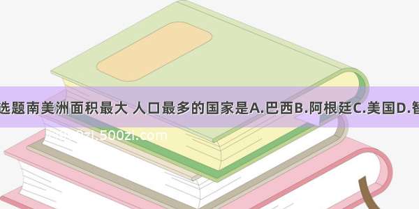 单选题南美洲面积最大 人口最多的国家是A.巴西B.阿根廷C.美国D.智利