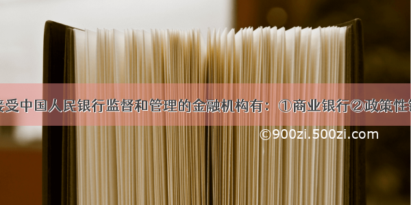 单选题下列接受中国人民银行监督和管理的金融机构有：①商业银行②政策性银行③保险公