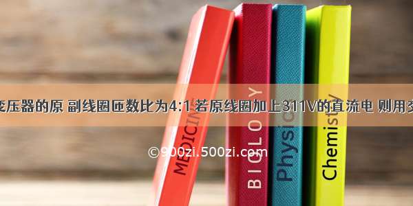 一台理想变压器的原 副线圈匝数比为4:1 若原线圈加上311V的直流电 则用交变电压表