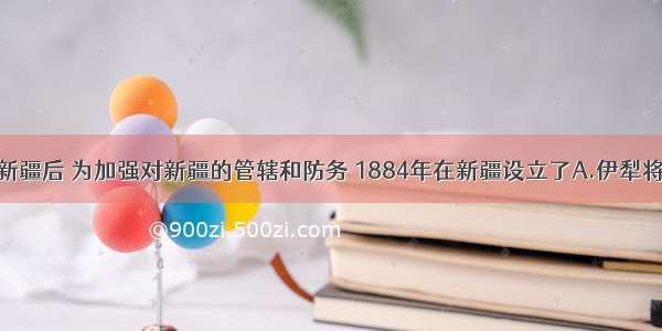 清政府收复新疆后 为加强对新疆的管辖和防务 1884年在新疆设立了A.伊犁将军B.行中书