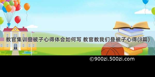 教官集训叠被子心得体会如何写 教官教我们叠被子心得(8篇)