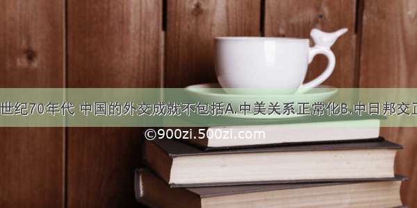 单选题20世纪70年代 中国的外交成就不包括A.中美关系正常化B.中日邦交正常化C.中