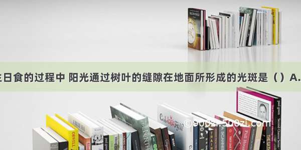 单选题在发生日食的过程中 阳光通过树叶的缝隙在地面所形成的光斑是（）A.一定是圆形B.